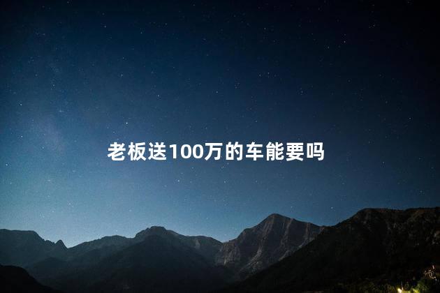 老板送100万的车能要吗