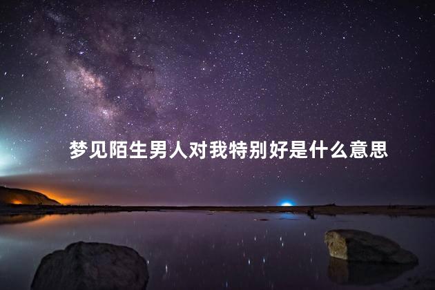 梦见陌生男人对我特别好是什么意思