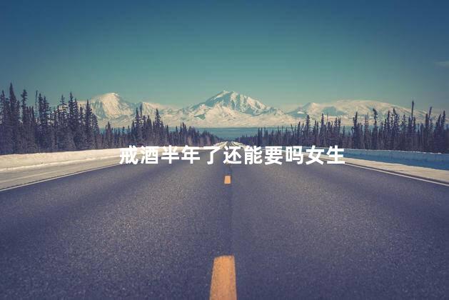 戒酒半年了还能要吗女生