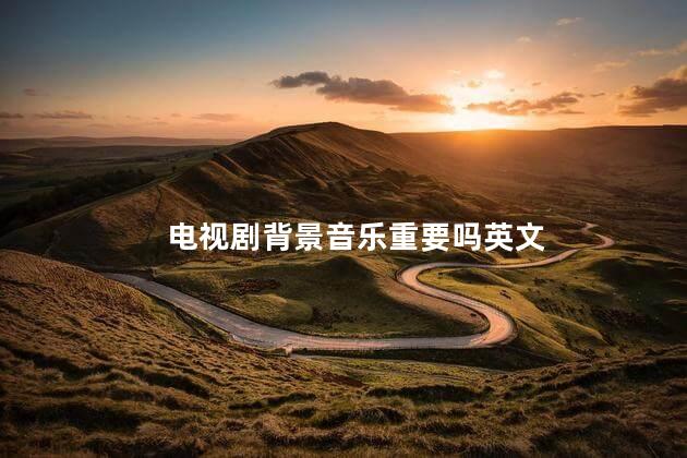 电视剧背景音乐重要吗英文