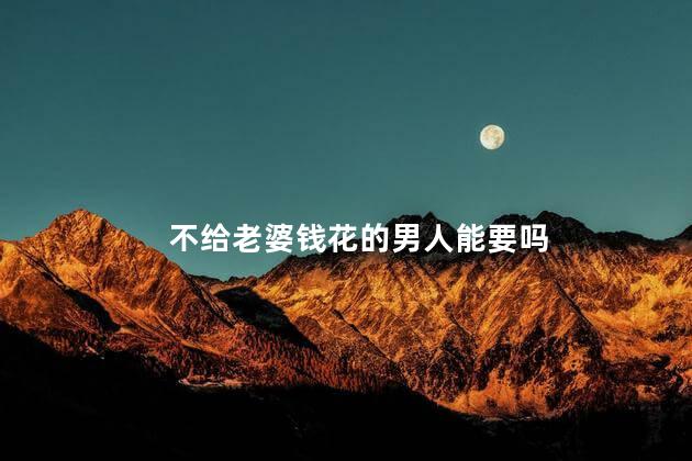 不给老婆钱花的男人能要吗