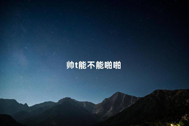 帅t能不能啪啪