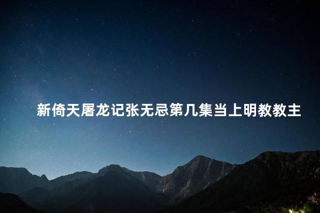 新倚天屠龙记张无忌第几集当上明教教主