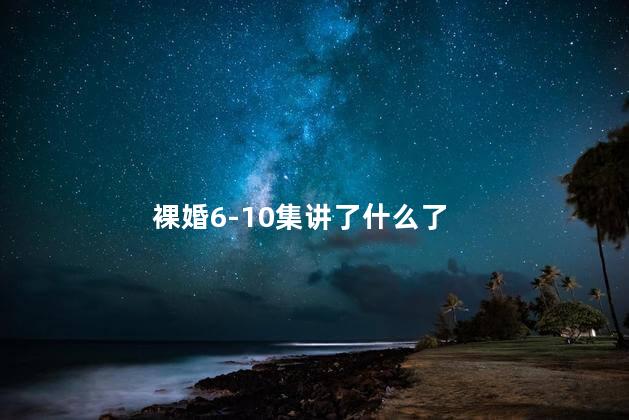 裸婚6-10集讲了什么了