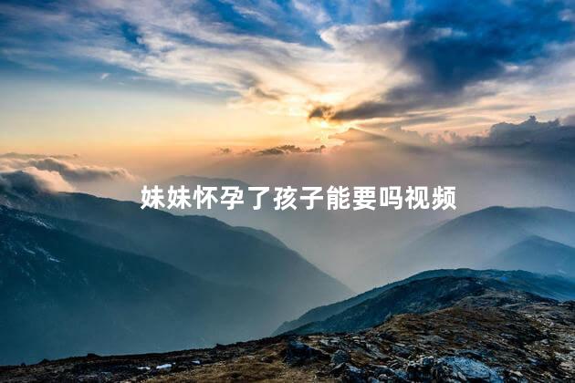 妹妹怀孕了孩子能要吗视频