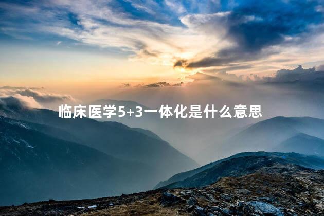 临床医学5+3一体化是什么意思