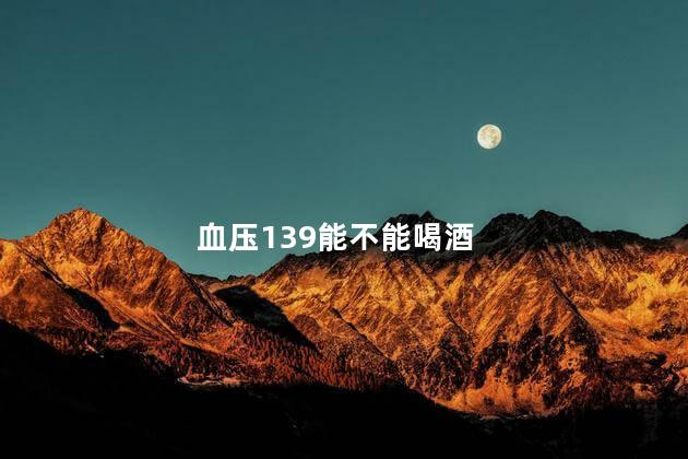 血压139能不能喝酒