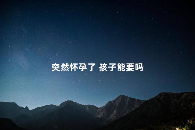 突然怀孕了 孩子能要吗