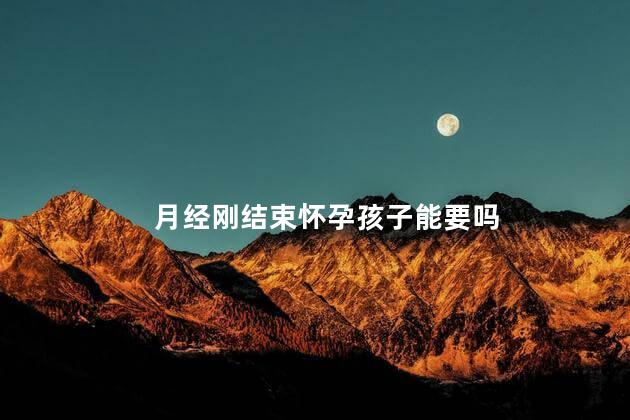 月经刚结束怀孕孩子能要吗