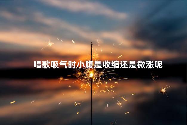 唱歌吸气时小腹是收缩还是微涨呢