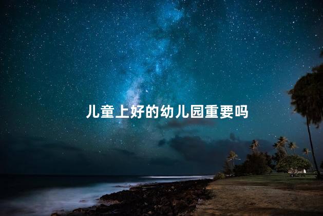 儿童上好的幼儿园重要吗