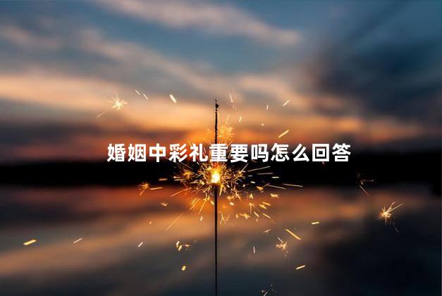 婚姻中彩礼重要吗怎么回答