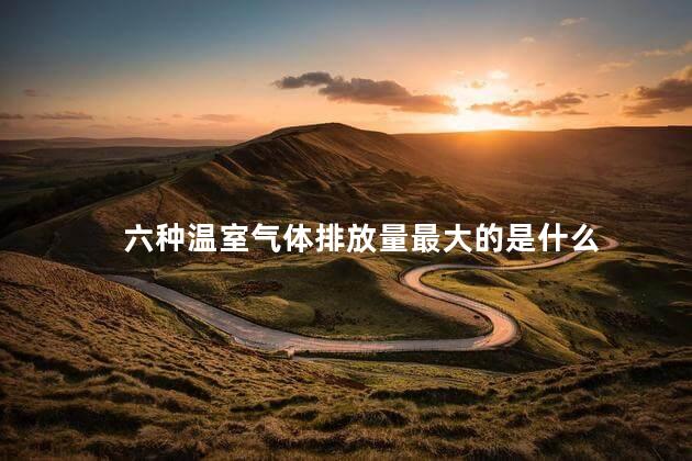 六种温室气体排放量最大的是什么