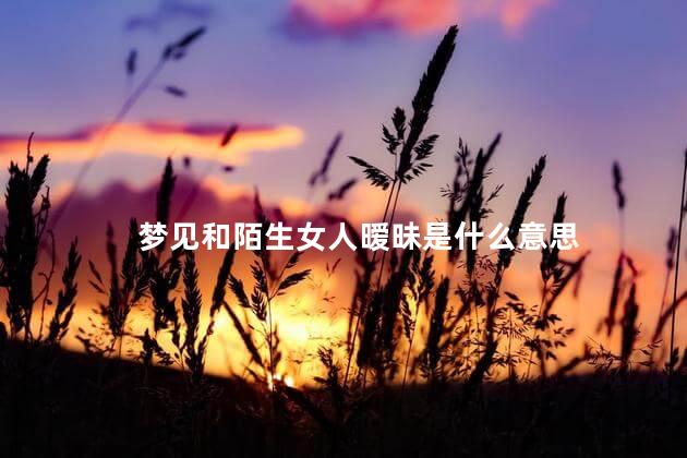 梦见和陌生女人暧昧是什么意思