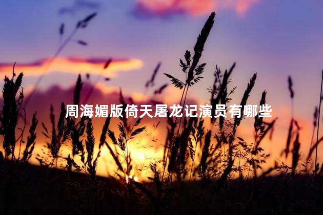 周海媚版倚天屠龙记演员有哪些