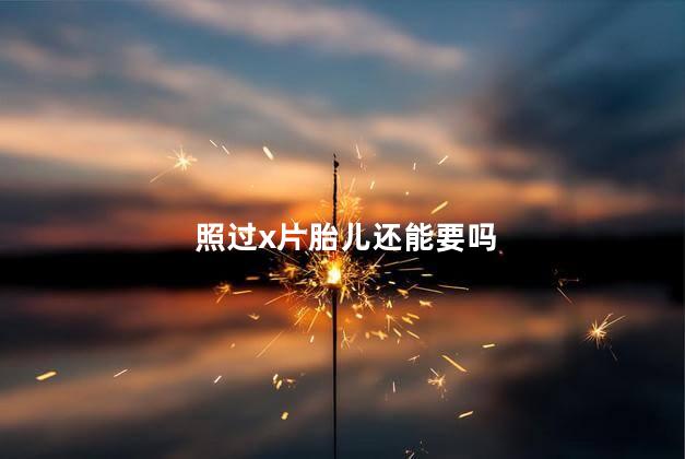 照过x片胎儿还能要吗
