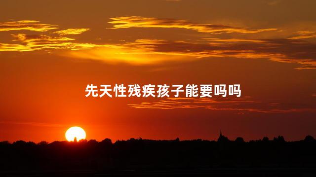 先天性残疾孩子能要吗吗