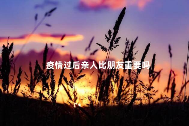 疫情过后亲人比朋友重要吗