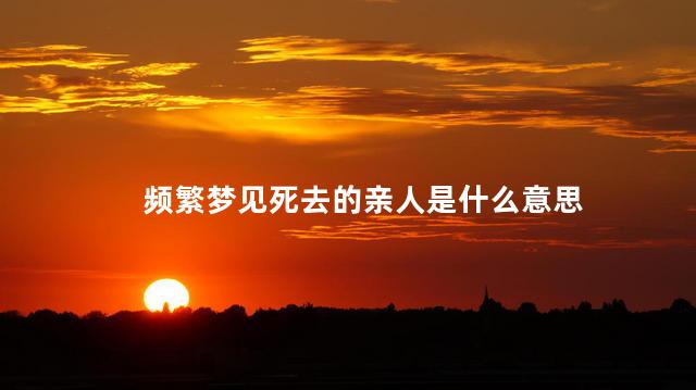 频繁梦见死去的亲人是什么意思