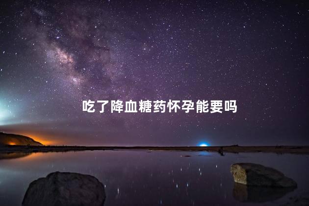 吃了降血糖药怀孕能要吗