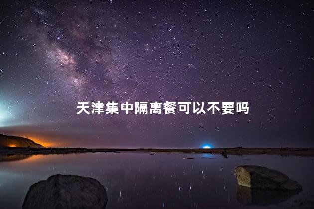 天津集中隔离餐可以不要吗