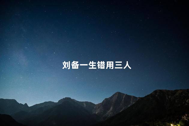 刘备一生错用三人