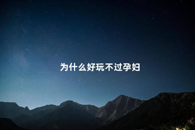 为什么好玩不过孕妇