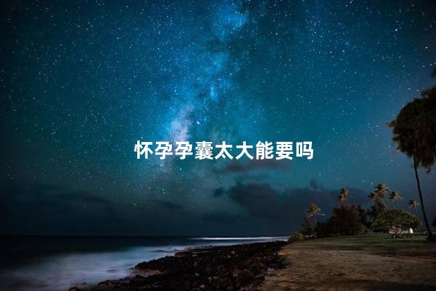 怀孕孕囊太大能要吗