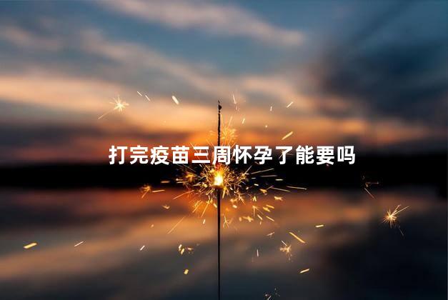 打完疫苗三周怀孕了能要吗
