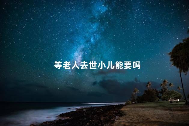等老人去世小儿能要吗