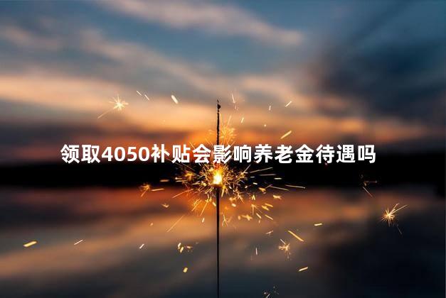 领取4050补贴会影响养老金待遇吗