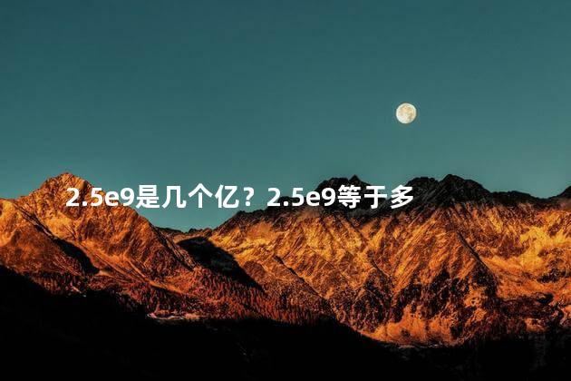 2.5e9是几个亿？2.5e9等于多少亿？