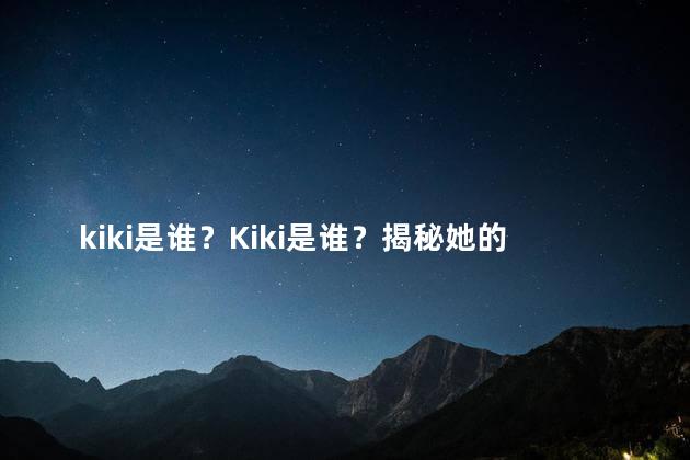 kiki是谁？Kiki是谁？揭秘她的身份！