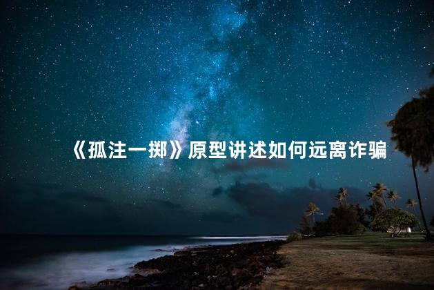 《孤注一掷》原型讲述如何远离诈骗