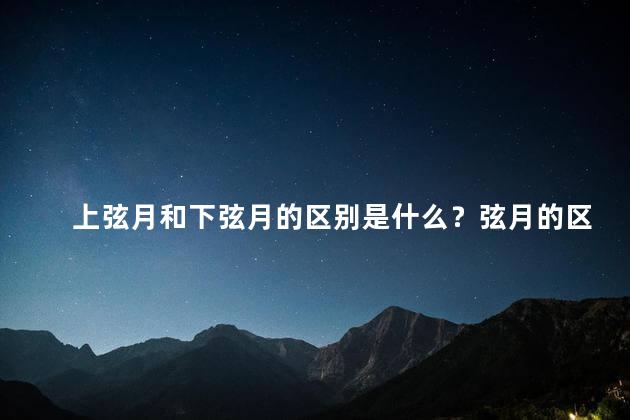 上弦月和下弦月的区别是什么？弦月的区别,我觉得上弦月和下弦月的区别简单明了,尊重作者原意