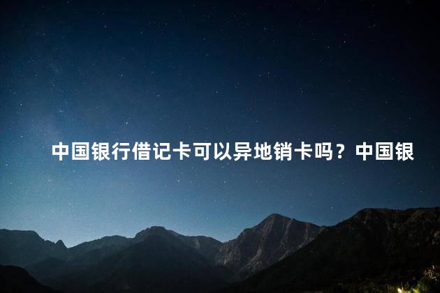 中国银行借记卡可以异地销卡吗？中国银行借记卡可异地注销吗