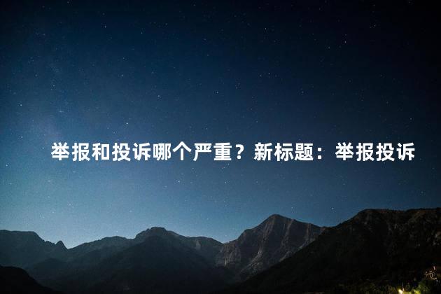 举报和投诉哪个严重？新标题：举报投诉哪个更严重