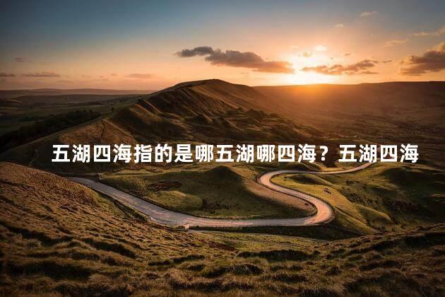 五湖四海指的是哪五湖哪四海？五湖四海,指的是哪五湖哪四海？新解释来了！
