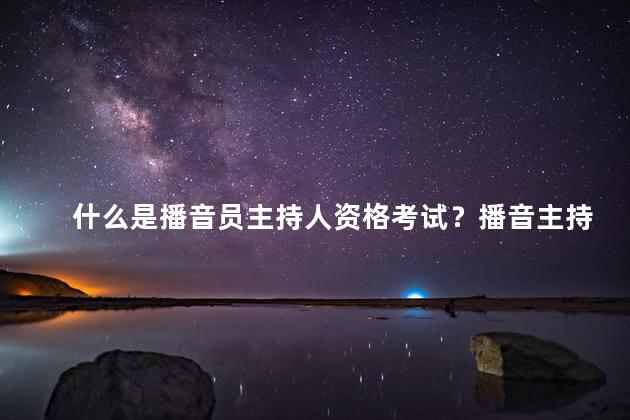 什么是播音员主持人资格考试？播音主持资格考试解析