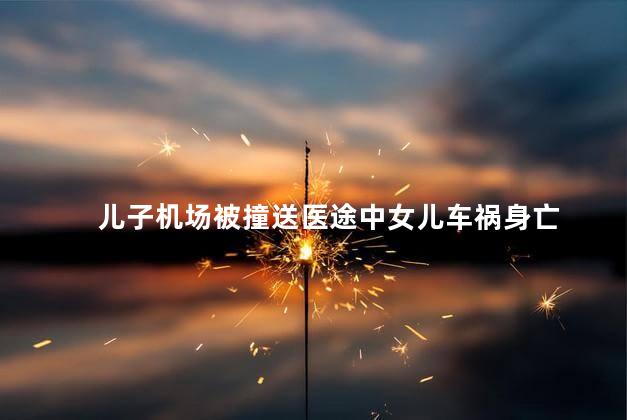 儿子机场被撞送医途中女儿车祸身亡