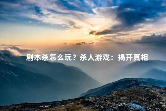 剧本杀怎么玩？杀人游戏：揭开真相