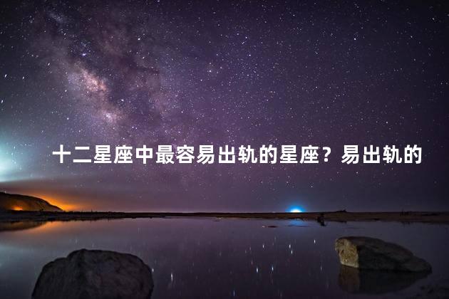 十二星座中最容易出轨的星座？易出轨的星座Top1,不能错过！
