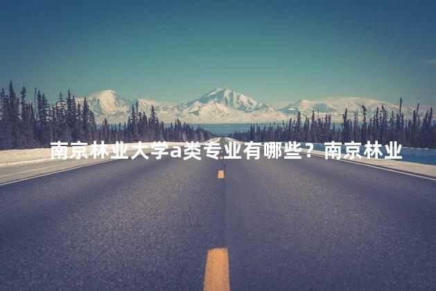 南京林业大学a类专业有哪些？南京林业大学A类专业有哪些