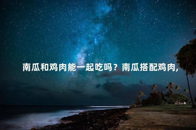 南瓜和鸡肉能一起吃吗？南瓜搭配鸡肉,美味佳肴不能错过！