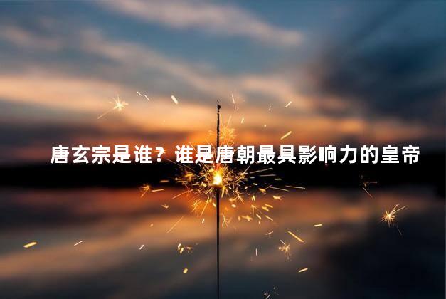 唐玄宗是谁？谁是唐朝最具影响力的皇帝？
