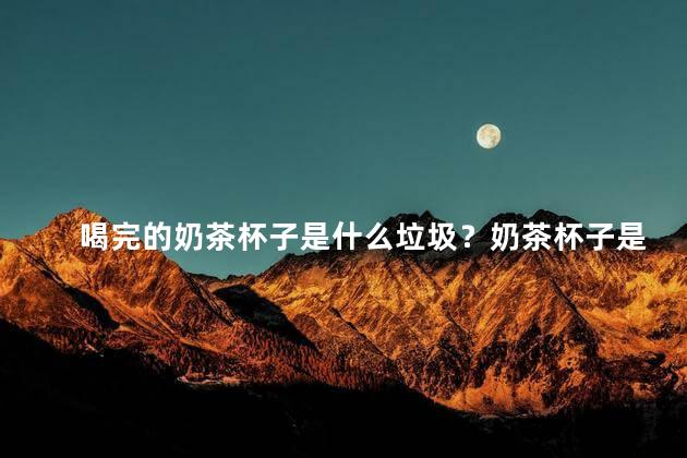 喝完的奶茶杯子是什么垃圾？奶茶杯子是什么垃圾
