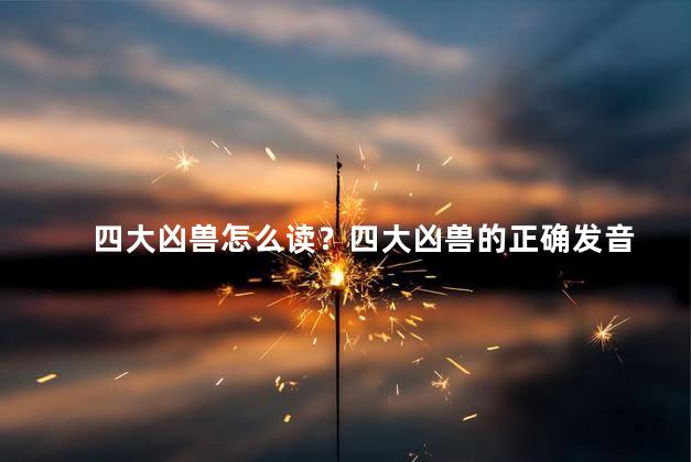 四大凶兽怎么读？四大凶兽的正确发音