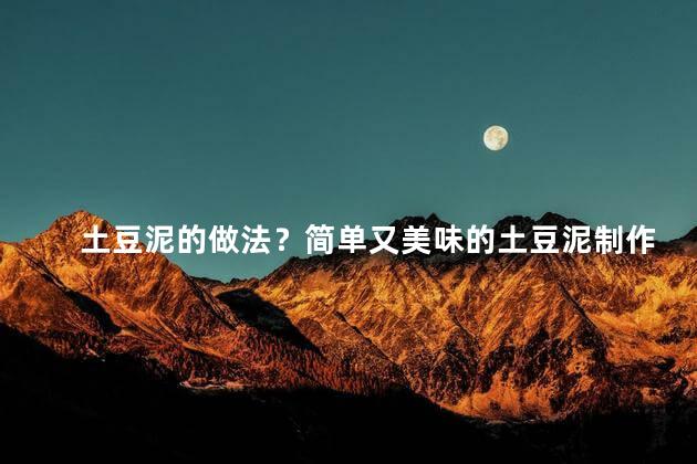 土豆泥的做法？简单又美味的土豆泥制作方法