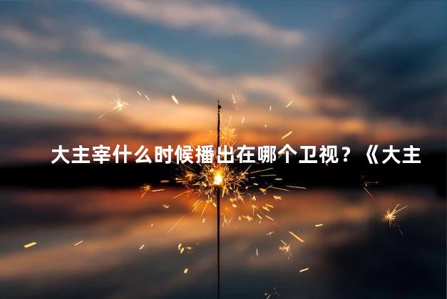 大主宰什么时候播出在哪个卫视？《大主宰》即将在哪个卫视上播？统一安排即将公布！