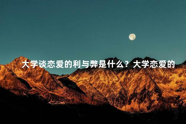 大学谈恋爱的利与弊是什么？大学恋爱的利弊